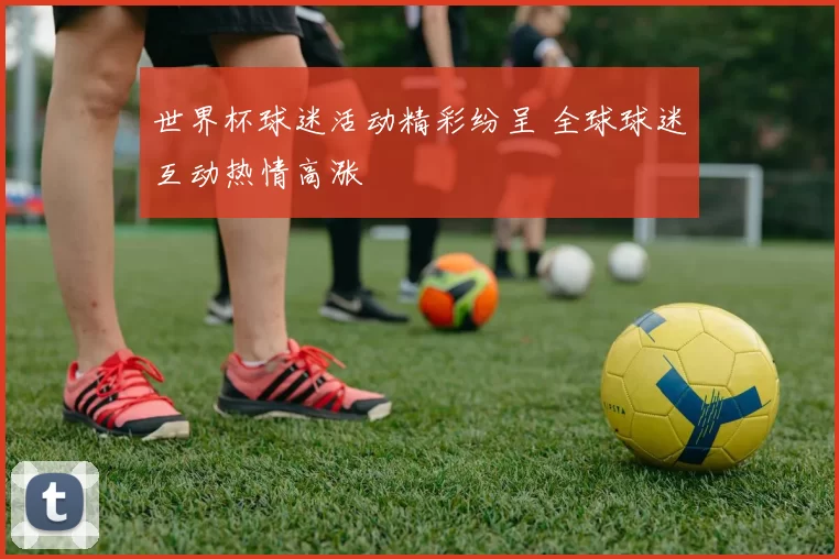 世界杯球迷活动精彩纷呈 全球球迷互动热情高涨