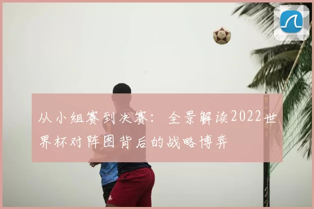 从小组赛到决赛:全景解读2022世界杯对阵图背后的战略博弈