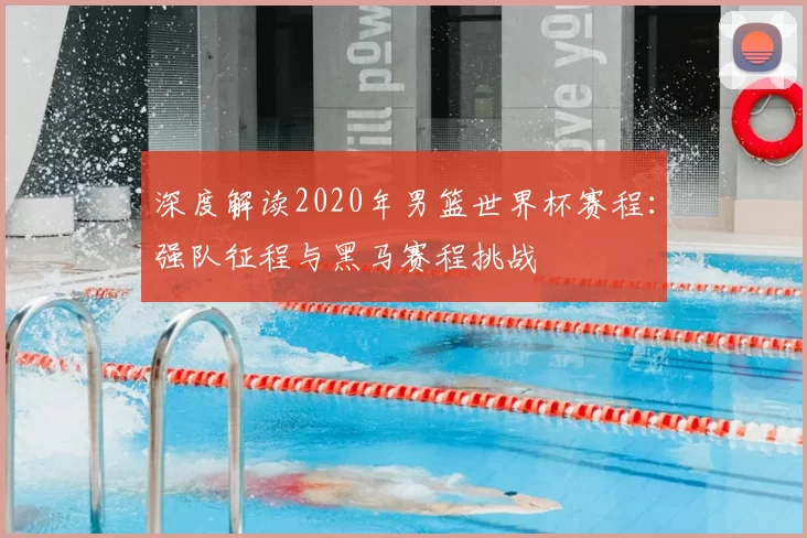 深度解读2020年男篮世界杯赛程:强队征程与黑马赛程挑战