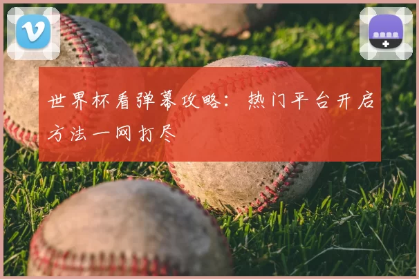 世界杯看弹幕攻略:热门平台开启方法一网打尽