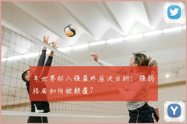 年世界杯八强最终座次分析:强弱格局如何被颠覆?