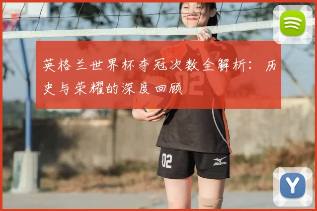 英格兰世界杯夺冠次数全解析:历史与荣耀的深度回顾