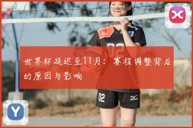 世界杯延迟至11月:赛程调整背后的原因与影响