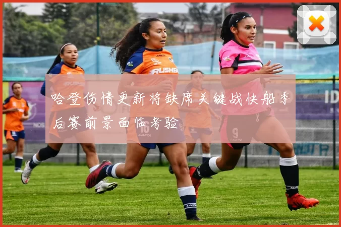 哈登伤情更新将缺席关键战快船季后赛前景面临考验