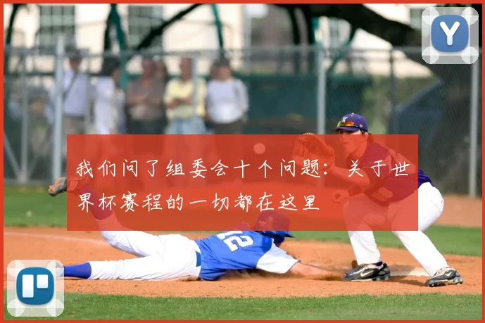 我们问了组委会十个问题:关于世界杯赛程的一切都在这里