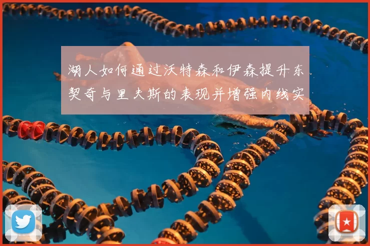 湖人如何通过沃特森和伊森提升东契奇与里夫斯的表现并增强内线实力