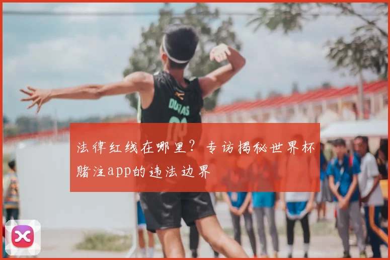 法律红线在哪里?专访揭秘世界杯赌注app的违法边界