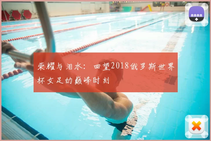 荣耀与泪水：回望2018俄罗斯世界杯女足的巅峰时刻