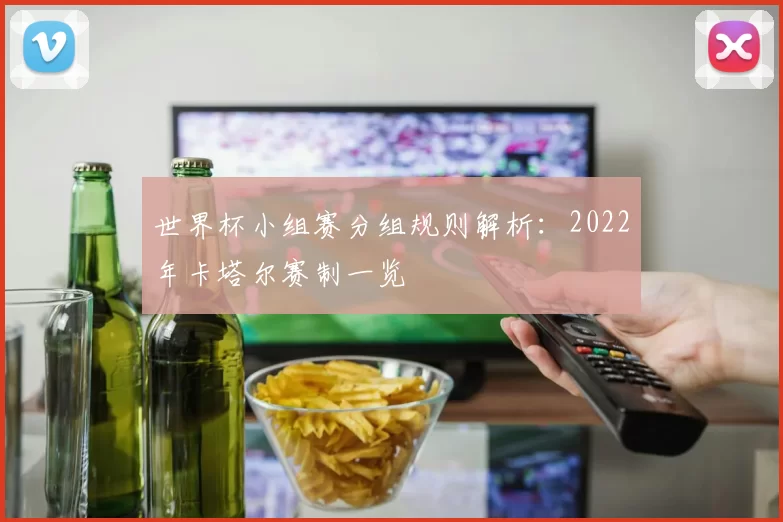 世界杯小组赛分组规则解析：2022年卡塔尔赛制一览