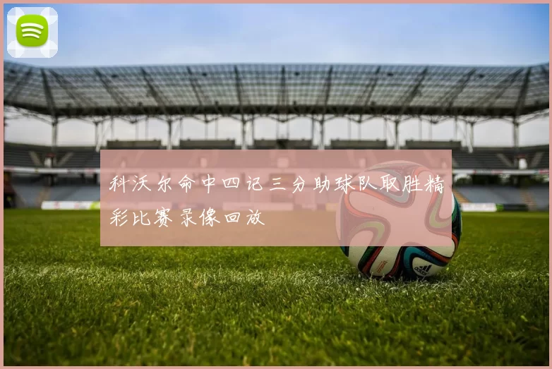 科沃尔命中四记三分助球队取胜精彩比赛录像回放