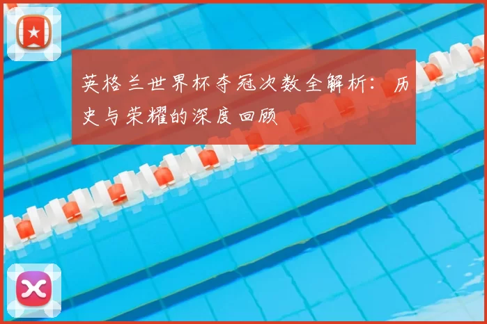 英格兰世界杯夺冠次数全解析：历史与荣耀的深度回顾