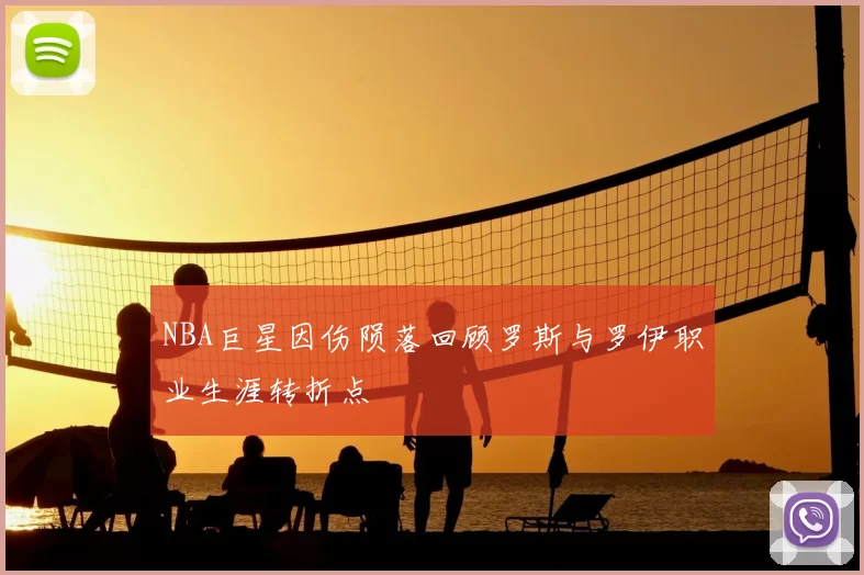NBA巨星因伤陨落回顾罗斯与罗伊职业生涯转折点