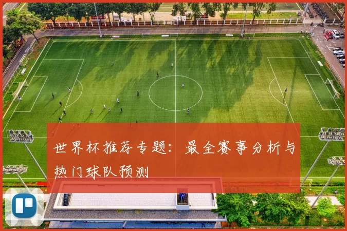 世界杯推荐专题:最全赛事分析与热门球队预测